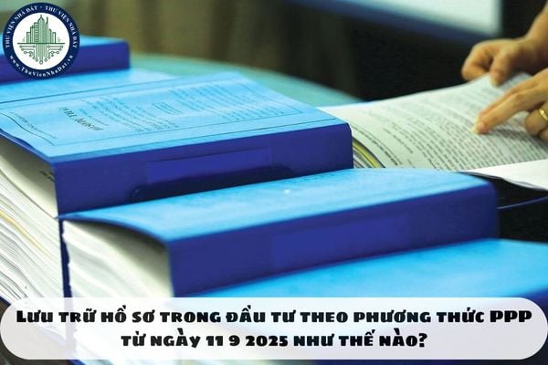 Lưu trữ hồ sơ trong đầu tư theo phương thức PPP từ ngày 11 9 2025 như thế nào?