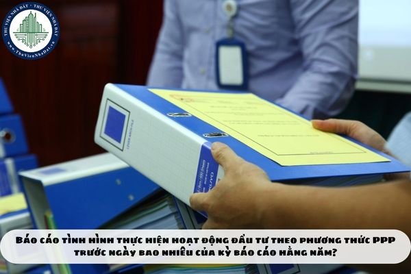 Báo cáo tình hình thực hiện hoạt động đầu tư theo phương thức PPP trước ngày bao nhiêu của kỳ báo cáo hằng năm?