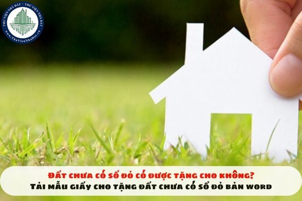 Đất chưa có sổ đỏ có được tặng cho không? Tải mẫu giấy cho tặng đất chưa có sổ đỏ bản word