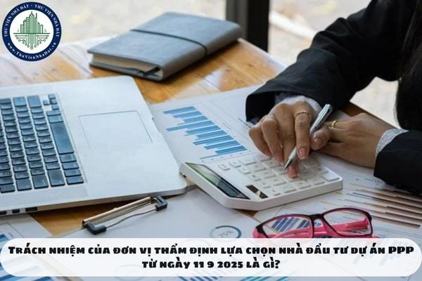 Trách nhiệm của đơn vị thẩm định lựa chọn nhà đầu tư dự án PPP từ ngày 11 9 2025 là gì?
