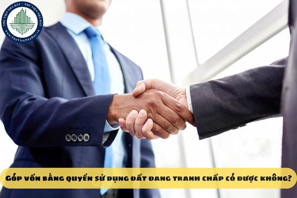 Góp vốn bằng quyền sử dụng đất đang tranh chấp có được không?