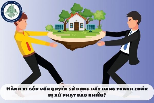 Hành vi góp vốn bằng quyền sử dụng đất đang tranh chấp bị xử phạt bao nhiêu?