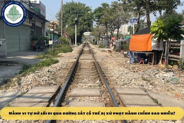 Hành vi tự mở lối đi qua đường sắt có thể bị xử phạt hành chính bao nhiêu?