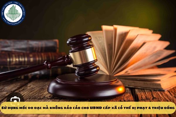 Sử dụng mốc đo đạc mà không báo cáo cho UBND cấp xã có thể bị phạt 4 triệu đồng