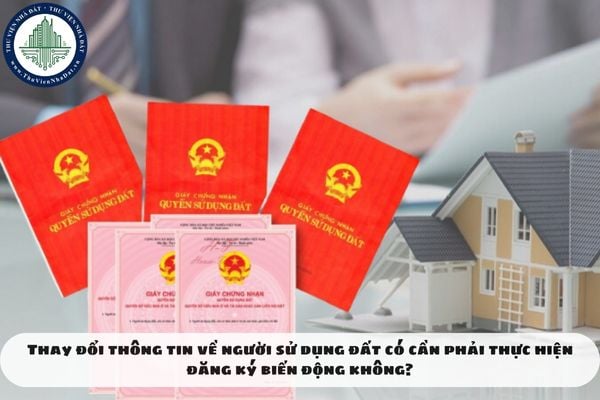 Thay đổi thông tin về người sử dụng đất có cần phải thực hiện đăng ký biến động không?
