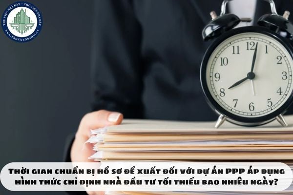 Thời gian chuẩn bị hồ sơ đề xuất đối với dự án PPP áp dụng hình thức chỉ định nhà đầu tư tối thiểu bao nhiêu ngày?