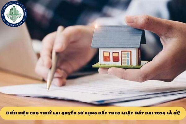 Điều kiện cho thuê lại quyền sử dụng đất theo Luật Đất đai 2024 là gì?