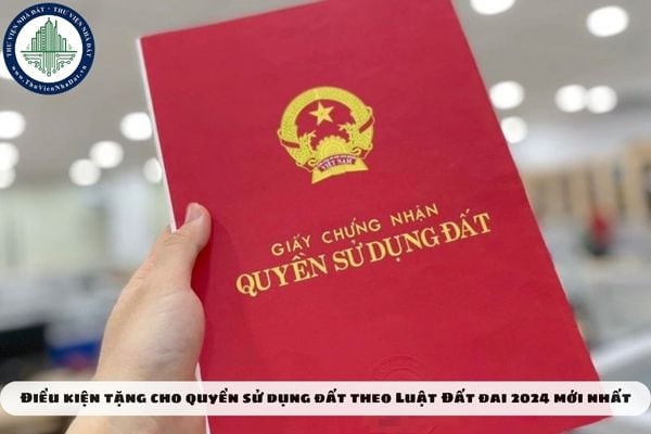 Điều kiện tặng cho quyền sử dụng đất theo Luật Đất đai 2024 mới nhất