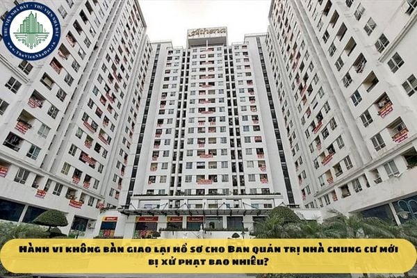 Hành vi không bàn giao lại hồ sơ cho Ban quản trị nhà chung cư mới bị xử phạt bao nhiêu?