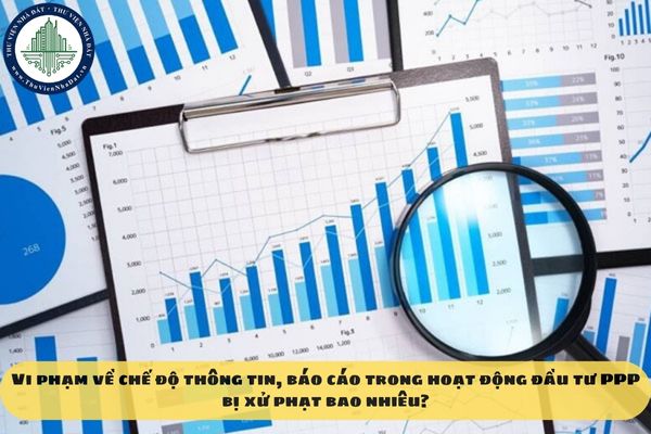 Vi phạm về chế độ thông tin, báo cáo trong hoạt động đầu tư PPP bị xử phạt bao nhiêu?