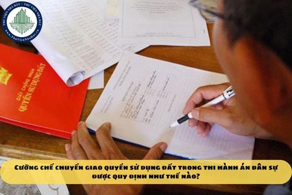 Cưỡng chế chuyển giao quyền sử dụng đất trong thi hành án dân sự được quy định như thế nào?