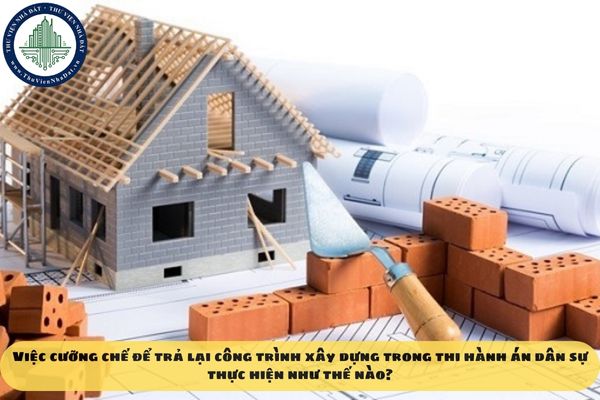 Việc cưỡng chế để trả lại công trình xây dựng trong thi hành án dân sự thực hiện như thế nào?