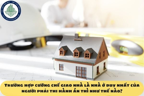 Trường hợp cưỡng chế giao nhà là nhà ở duy nhất của người phải thi hành án thì như thế nào?