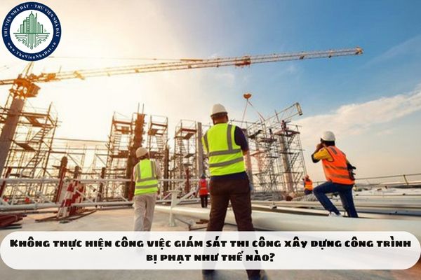 Không thực hiện công việc giám sát thi công xây dựng công trình bị phạt như thế nào?