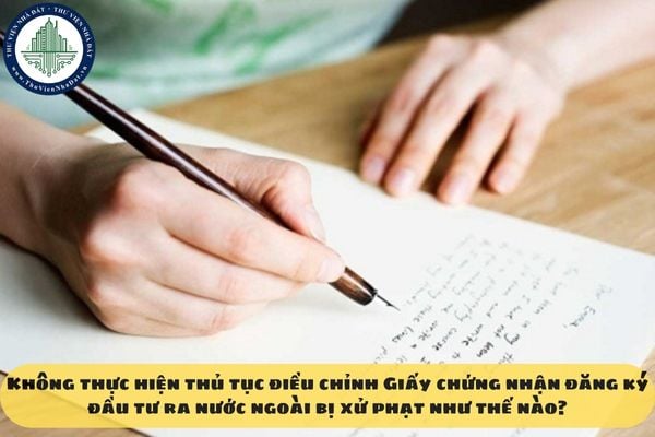 Không thực hiện thủ tục điều chỉnh Giấy chứng nhận đăng ký đầu tư ra nước ngoài bị xử phạt như thế nào?