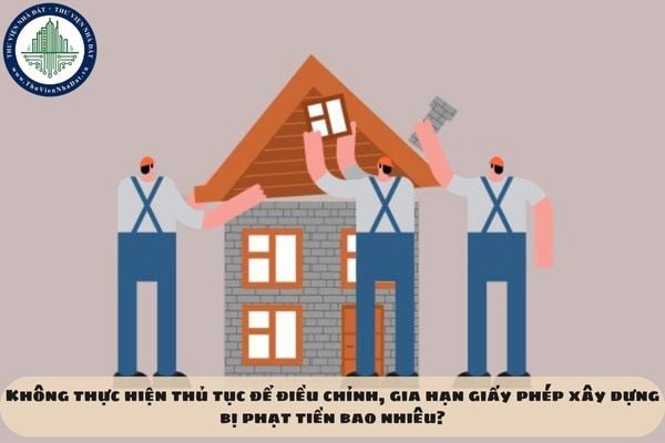 Không thực hiện thủ tục để gia hạn giấy phép xây dựng bị phạt tiền bao nhiêu?