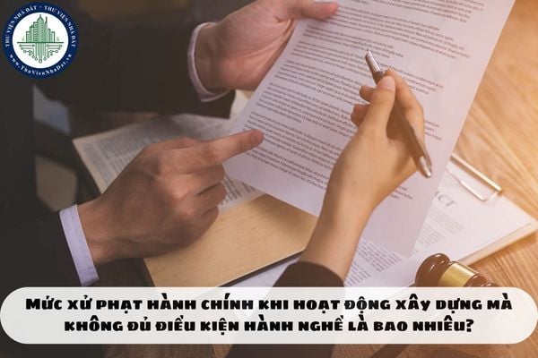 Mức xử phạt hành chính khi hoạt động xây dựng mà không đủ điều kiện hành nghề là bao nhiêu?