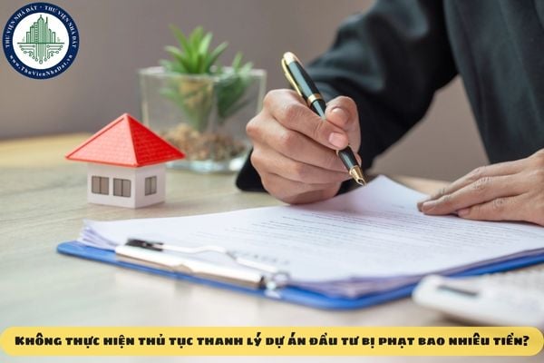 Không thực hiện thủ tục thanh lý dự án đầu tư bị phạt bao nhiêu tiền?