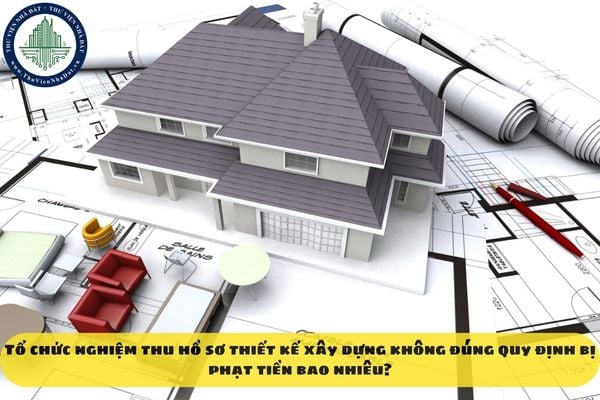 Tổ chức nghiệm thu hồ sơ thiết kế xây dựng không đúng quy định bị phạt tiền bao nhiêu?