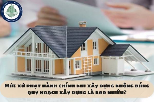 Mức xử phạt hành chính khi xây dựng không đúng quy hoạch xây dựng là bao nhiêu?