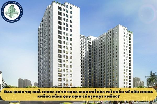 Ban quản trị nhà chung cư sử dụng kinh phí bảo trì phần sở hữu chung không đúng quy định có bị phạt không?