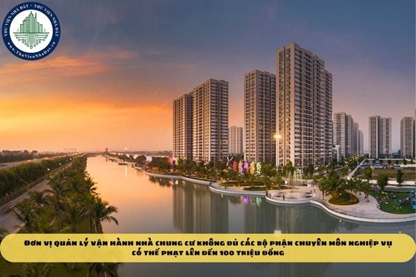 Đơn vị quản lý vận hành nhà chung cư không đủ các bộ phận chuyên môn nghiệp vụ có thể phạt lên đến 100 triệu đồng