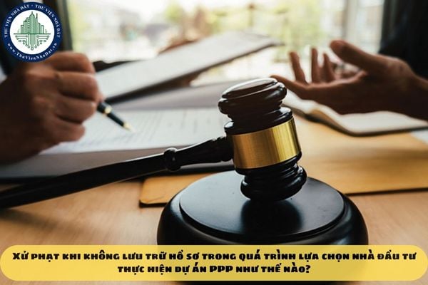 Xử phạt khi không lưu trữ hồ sơ trong quá trình lựa chọn nhà đầu tư thực hiện dự án PPP như thế nào?