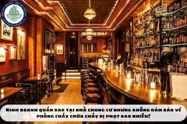 Kinh doanh quán bar tại nhà chung cư nhưng không đảm bảo về phòng cháy chữa cháy bị phạt bao nhiêu?