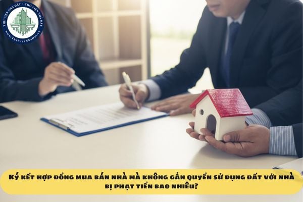 Ký kết hợp đồng mua bán nhà mà không gắn quyền sử dụng đất với nhà bị phạt tiền bao nhiêu?