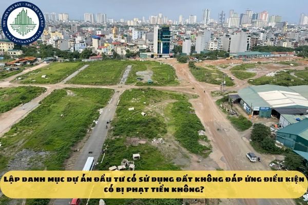 Lập danh mục dự án đầu tư có sử dụng đất không đáp ứng điều kiện có bị phạt tiền không?
