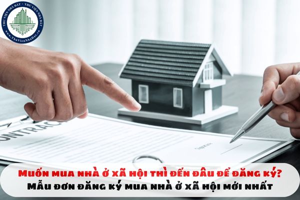 Muốn mua nhà ở xã hội thì đến đâu để đăng ký? Mẫu đơn đăng ký mua nhà ở xã hội mới nhất