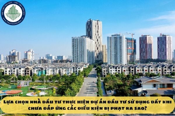 Lựa chọn nhà đầu tư thực hiện dự án đầu tư sử dụng đất khi chưa đáp ứng các điều kiện bị phạt ra sao?