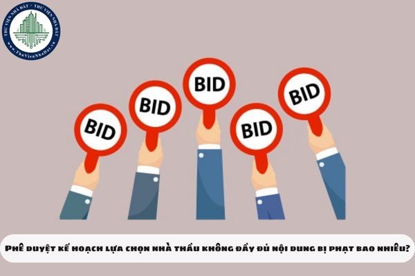 Phê duyệt kế hoạch lựa chọn nhà thầu không đầy đủ nội dung bị phạt bao nhiêu?
