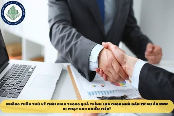 Không tuân thủ về thời gian trong quá trình lựa chọn nhà đầu tư dự án PPP bị phạt bao nhiêu tiền?