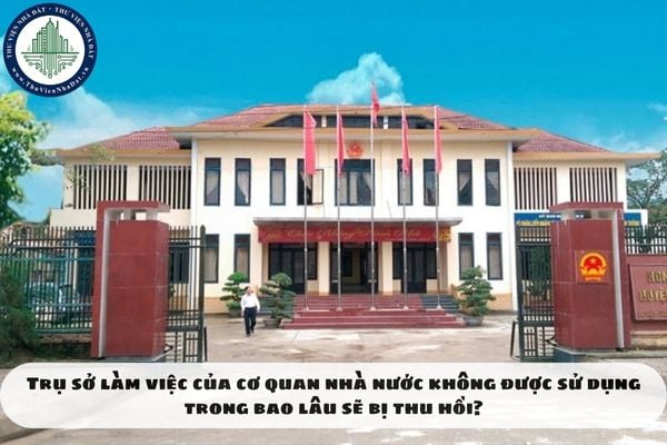 Trụ sở làm việc của cơ quan nhà nước không được sử dụng trong bao lâu sẽ bị thu hồi?