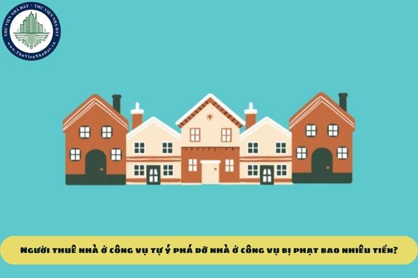 Người thuê nhà ở công vụ tự ý phá dỡ nhà ở công vụ bị phạt bao nhiêu tiền?
