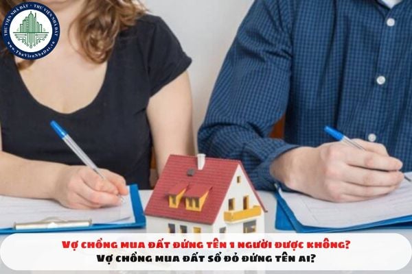 Vợ chồng mua đất đứng tên 1 người được không? Vợ chồng mua đất sổ đỏ đứng tên ai?