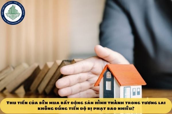 Thu tiền của bên mua bất động sản hình thành trong tương lai không đúng tiến độ bị phạt bao nhiêu?
