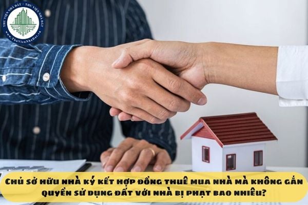 Chủ sở hữu nhà ký kết hợp đồng thuê mua nhà mà không gắn quyền sử dụng đất với nhà bị phạt bao nhiêu?