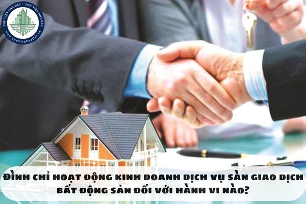 Đình chỉ hoạt động kinh doanh dịch vụ sàn giao dịch bất động sản đối với hành vi nào?