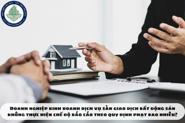 Doanh nghiệp kinh doanh dịch vụ sàn giao dịch bất động sản không thực hiện chế độ báo cáo theo quy định phạt bao nhiêu?