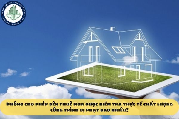 Không cho phép bên thuê mua kiểm tra thực tế chất lượng công trình bị phạt bao nhiêu?