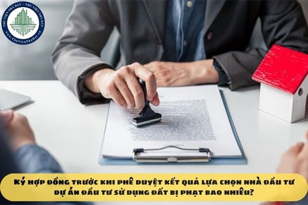 Ký hợp đồng trước khi phê duyệt kết quả lựa chọn nhà đầu tư dự án đầu tư sử dụng đất bị phạt bao nhiêu?
