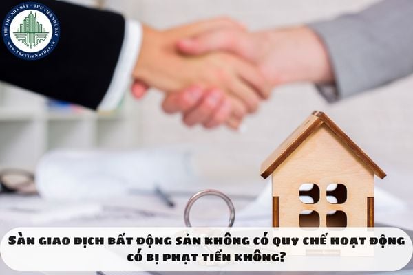 Sàn giao dịch bất động sản không có quy chế hoạt động có bị phạt tiền không?