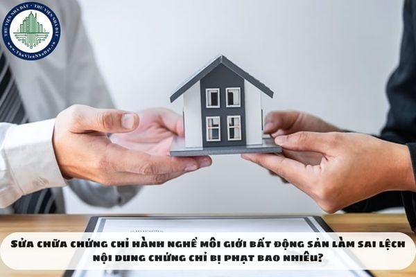 Sửa chữa chứng chỉ hành nghề môi giới bất động sản làm sai lệch nội dung chứng chỉ bị phạt bao nhiêu?