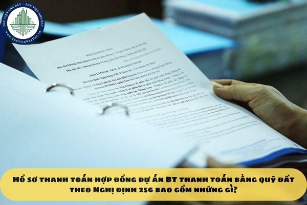Hồ sơ thanh toán hợp đồng dự án BT thanh toán bằng quỹ đất theo Nghị định 256 bao gồm những gì?
