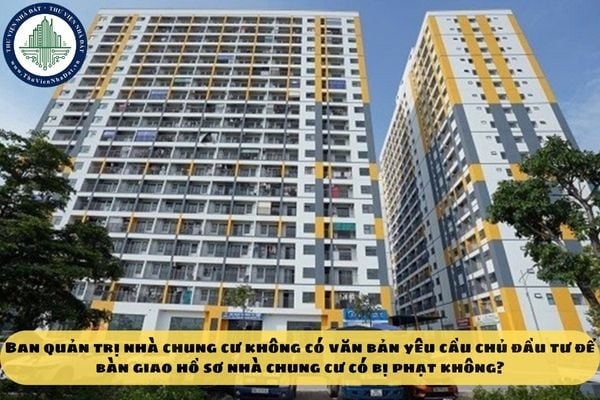 Ban quản trị nhà chung cư không có văn bản yêu cầu chủ đầu tư để bàn giao hồ sơ nhà chung cư có bị phạt không?