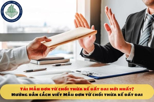 Tải Mẫu đơn từ chối thừa kế đất đai mới nhất? Hướng dẫn cách viết Mẫu đơn từ chối thừa kế đất đai
