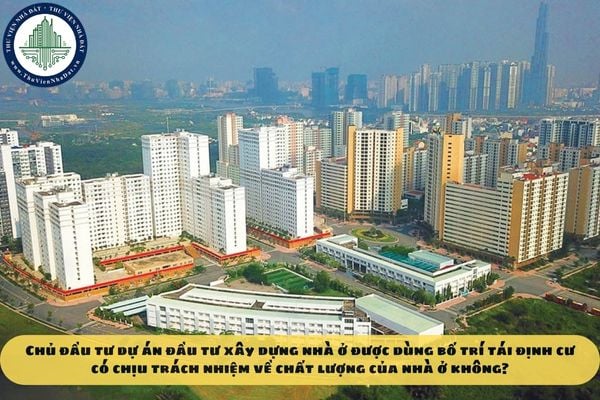 Chủ đầu tư dự án đầu tư xây dựng nhà ở được dùng bố trí tái định cư có chịu trách nhiệm về chất lượng của nhà ở không?