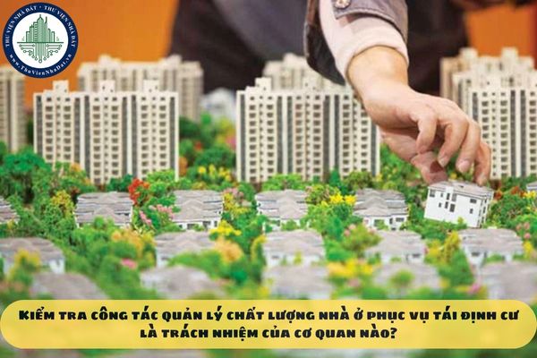 Kiểm tra công tác quản lý chất lượng nhà ở phục vụ tái định cư là trách nhiệm của cơ quan nào?